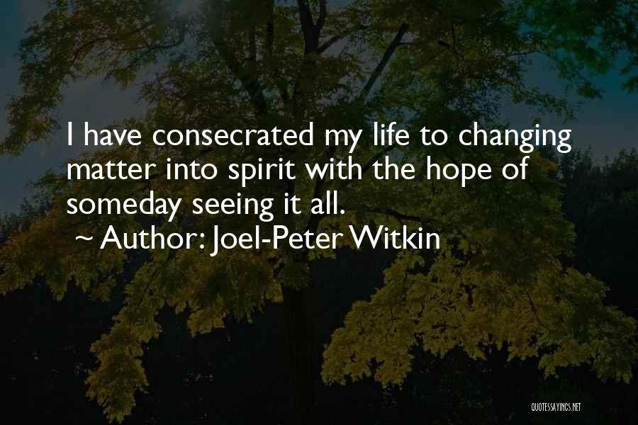 Joel-Peter Witkin Quotes: I Have Consecrated My Life To Changing Matter Into Spirit With The Hope Of Someday Seeing It All.