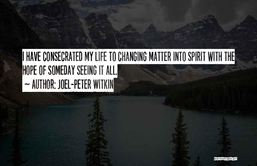 Joel-Peter Witkin Quotes: I Have Consecrated My Life To Changing Matter Into Spirit With The Hope Of Someday Seeing It All.