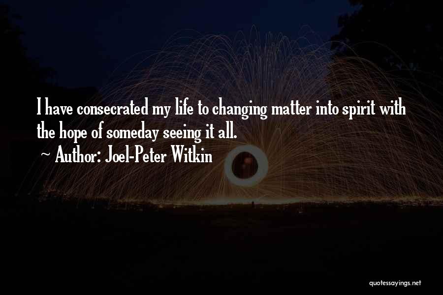 Joel-Peter Witkin Quotes: I Have Consecrated My Life To Changing Matter Into Spirit With The Hope Of Someday Seeing It All.