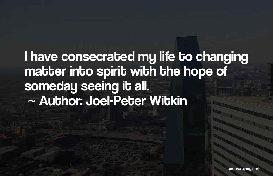 Joel-Peter Witkin Quotes: I Have Consecrated My Life To Changing Matter Into Spirit With The Hope Of Someday Seeing It All.