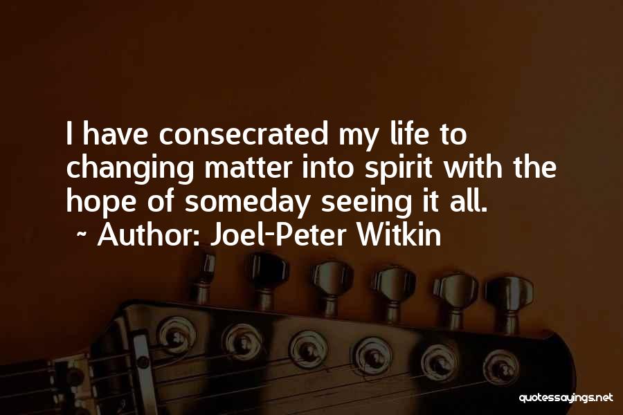 Joel-Peter Witkin Quotes: I Have Consecrated My Life To Changing Matter Into Spirit With The Hope Of Someday Seeing It All.