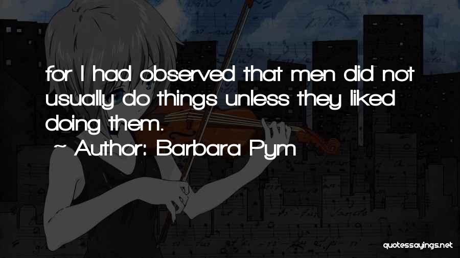 Barbara Pym Quotes: For I Had Observed That Men Did Not Usually Do Things Unless They Liked Doing Them.