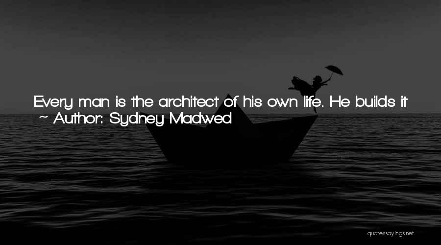 Sydney Madwed Quotes: Every Man Is The Architect Of His Own Life. He Builds It Just The Way He Wants It. However, After