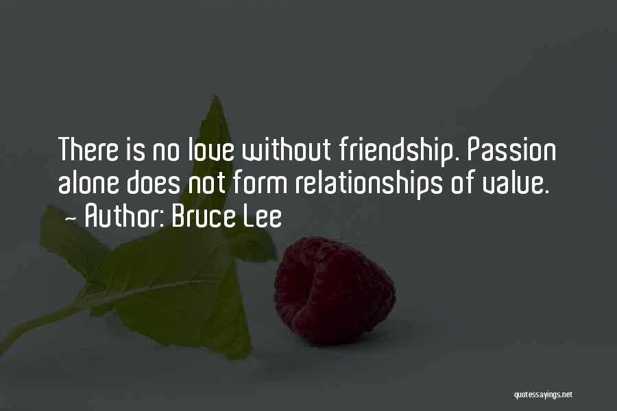 Bruce Lee Quotes: There Is No Love Without Friendship. Passion Alone Does Not Form Relationships Of Value.