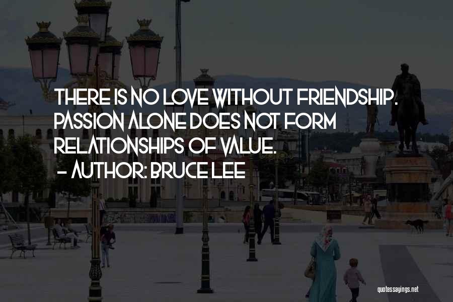 Bruce Lee Quotes: There Is No Love Without Friendship. Passion Alone Does Not Form Relationships Of Value.