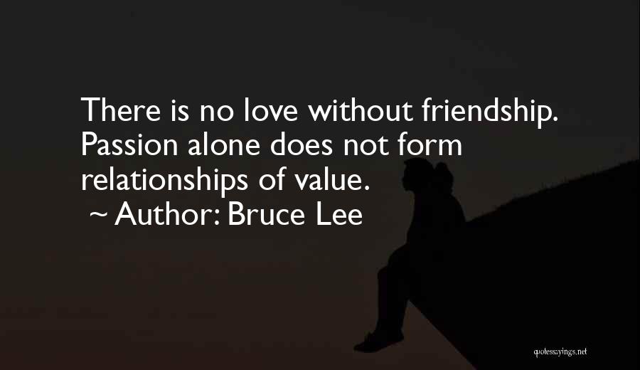 Bruce Lee Quotes: There Is No Love Without Friendship. Passion Alone Does Not Form Relationships Of Value.