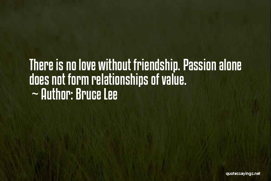 Bruce Lee Quotes: There Is No Love Without Friendship. Passion Alone Does Not Form Relationships Of Value.