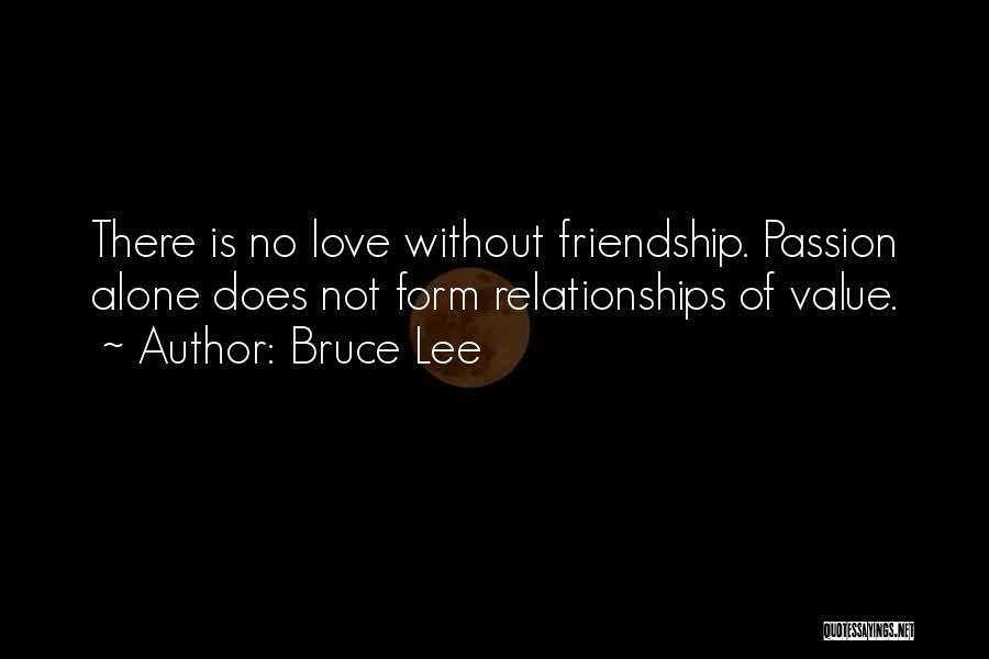 Bruce Lee Quotes: There Is No Love Without Friendship. Passion Alone Does Not Form Relationships Of Value.