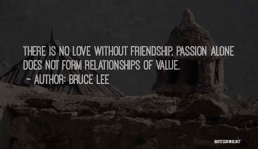 Bruce Lee Quotes: There Is No Love Without Friendship. Passion Alone Does Not Form Relationships Of Value.