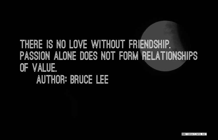 Bruce Lee Quotes: There Is No Love Without Friendship. Passion Alone Does Not Form Relationships Of Value.