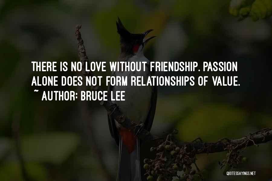 Bruce Lee Quotes: There Is No Love Without Friendship. Passion Alone Does Not Form Relationships Of Value.