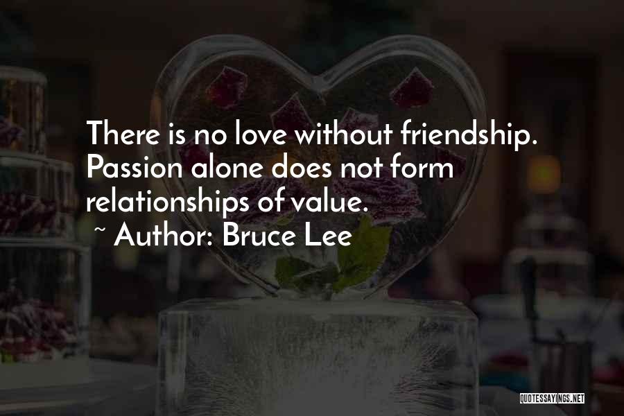 Bruce Lee Quotes: There Is No Love Without Friendship. Passion Alone Does Not Form Relationships Of Value.