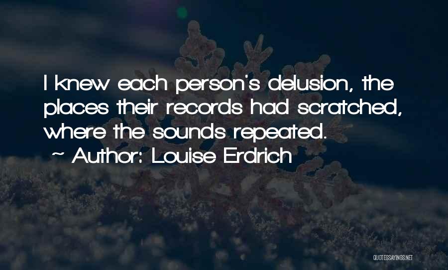 Louise Erdrich Quotes: I Knew Each Person's Delusion, The Places Their Records Had Scratched, Where The Sounds Repeated.