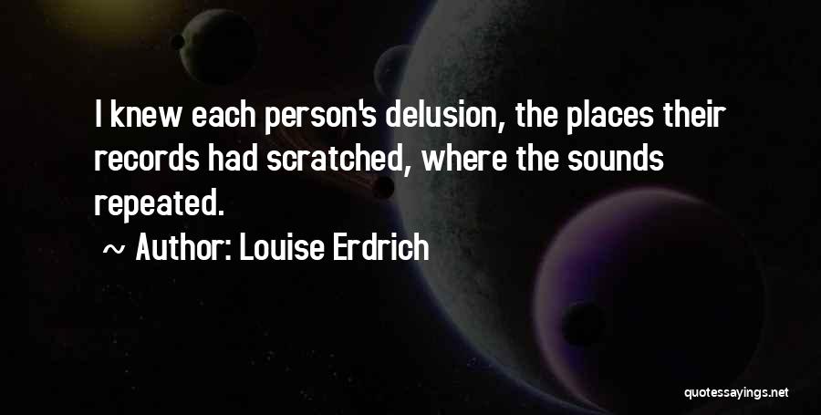 Louise Erdrich Quotes: I Knew Each Person's Delusion, The Places Their Records Had Scratched, Where The Sounds Repeated.