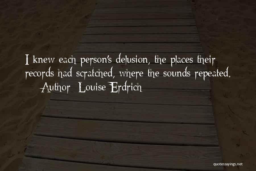 Louise Erdrich Quotes: I Knew Each Person's Delusion, The Places Their Records Had Scratched, Where The Sounds Repeated.