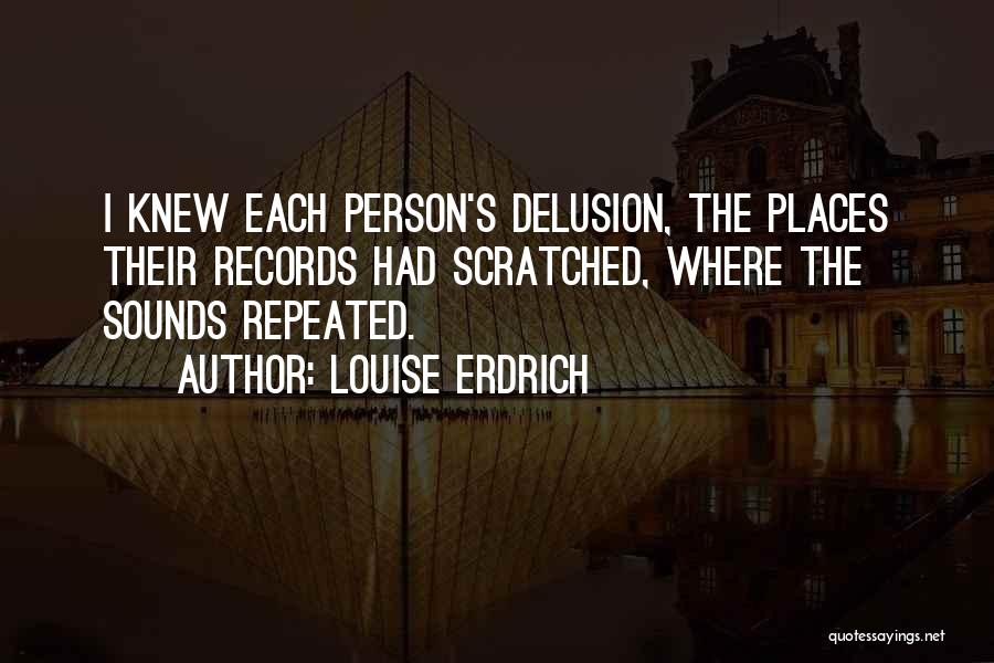 Louise Erdrich Quotes: I Knew Each Person's Delusion, The Places Their Records Had Scratched, Where The Sounds Repeated.