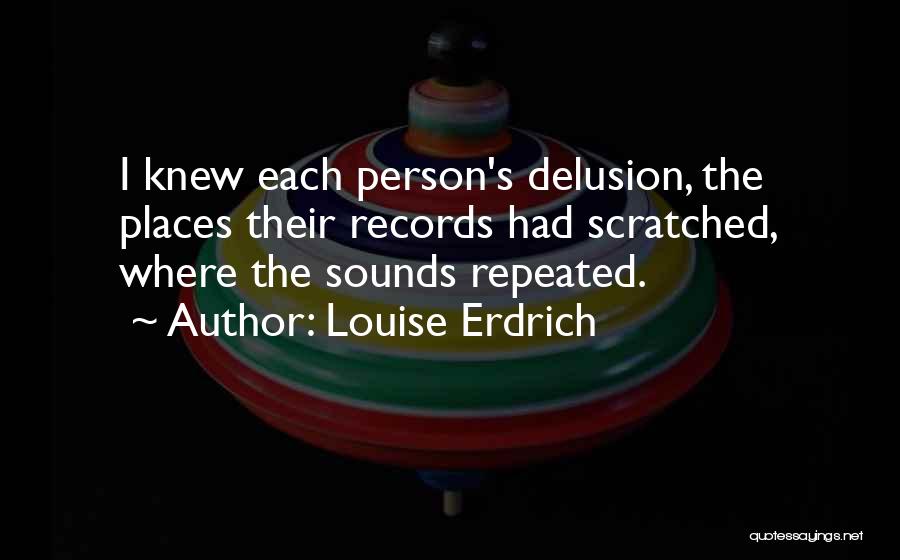 Louise Erdrich Quotes: I Knew Each Person's Delusion, The Places Their Records Had Scratched, Where The Sounds Repeated.