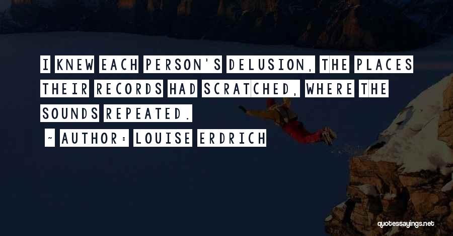 Louise Erdrich Quotes: I Knew Each Person's Delusion, The Places Their Records Had Scratched, Where The Sounds Repeated.
