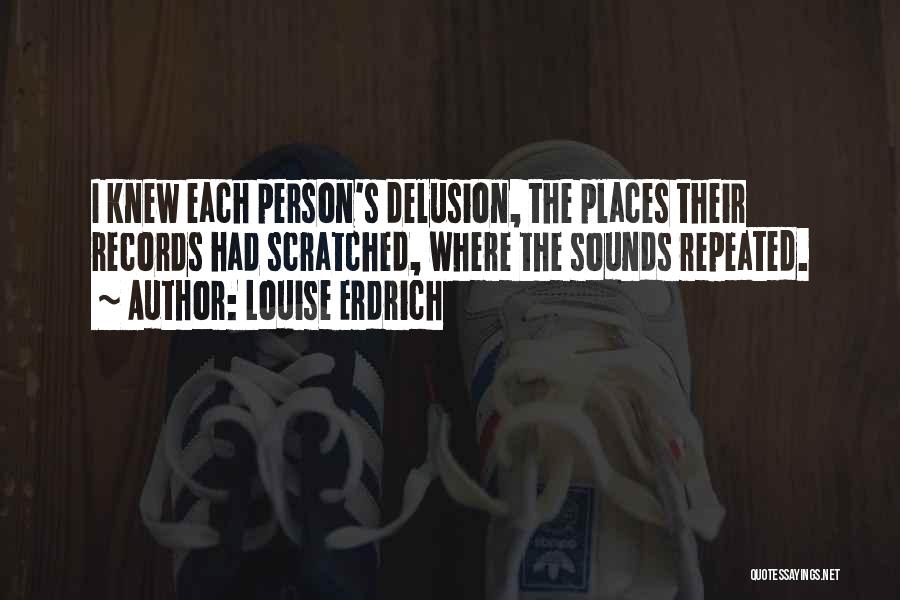 Louise Erdrich Quotes: I Knew Each Person's Delusion, The Places Their Records Had Scratched, Where The Sounds Repeated.