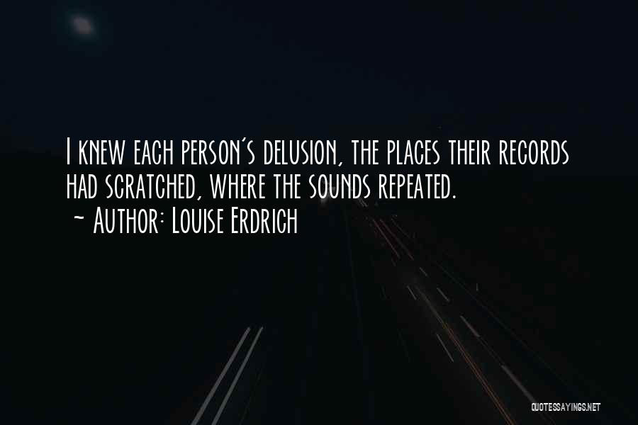 Louise Erdrich Quotes: I Knew Each Person's Delusion, The Places Their Records Had Scratched, Where The Sounds Repeated.