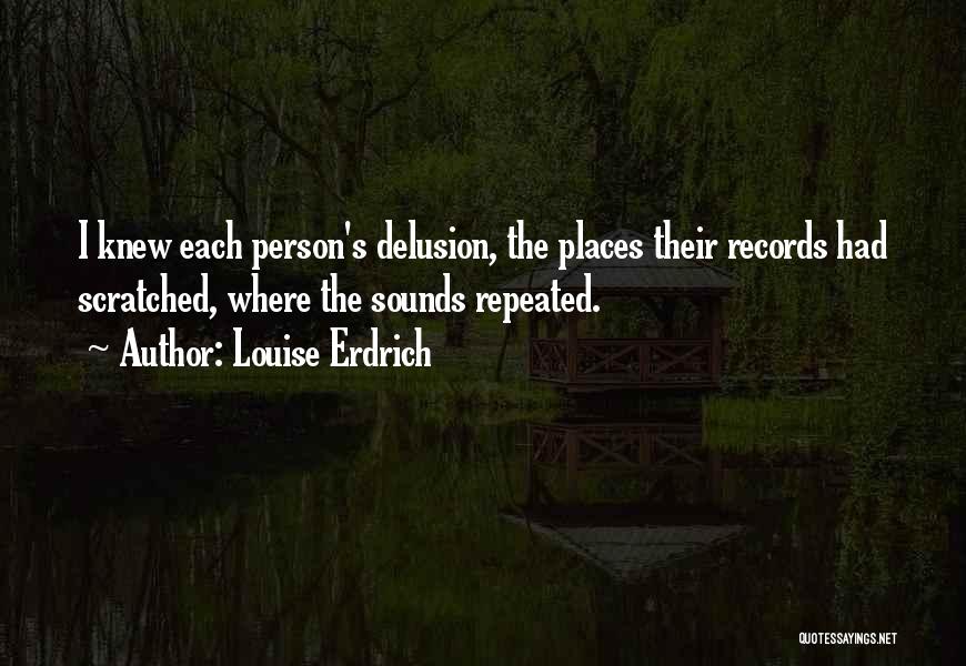 Louise Erdrich Quotes: I Knew Each Person's Delusion, The Places Their Records Had Scratched, Where The Sounds Repeated.