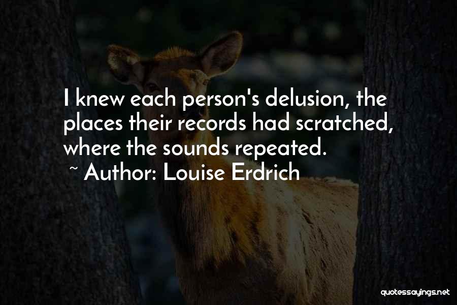 Louise Erdrich Quotes: I Knew Each Person's Delusion, The Places Their Records Had Scratched, Where The Sounds Repeated.