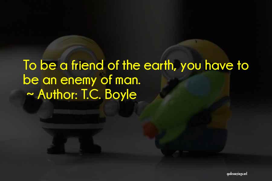 T.C. Boyle Quotes: To Be A Friend Of The Earth, You Have To Be An Enemy Of Man.