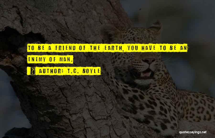 T.C. Boyle Quotes: To Be A Friend Of The Earth, You Have To Be An Enemy Of Man.