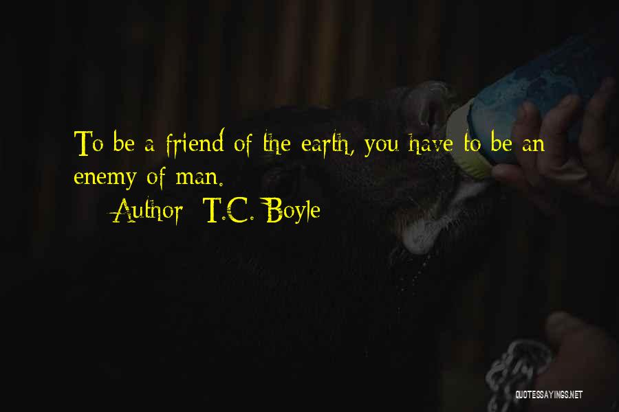 T.C. Boyle Quotes: To Be A Friend Of The Earth, You Have To Be An Enemy Of Man.