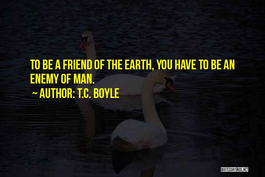 T.C. Boyle Quotes: To Be A Friend Of The Earth, You Have To Be An Enemy Of Man.