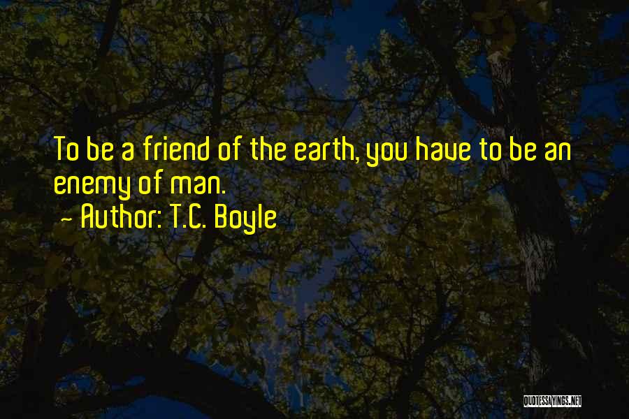 T.C. Boyle Quotes: To Be A Friend Of The Earth, You Have To Be An Enemy Of Man.