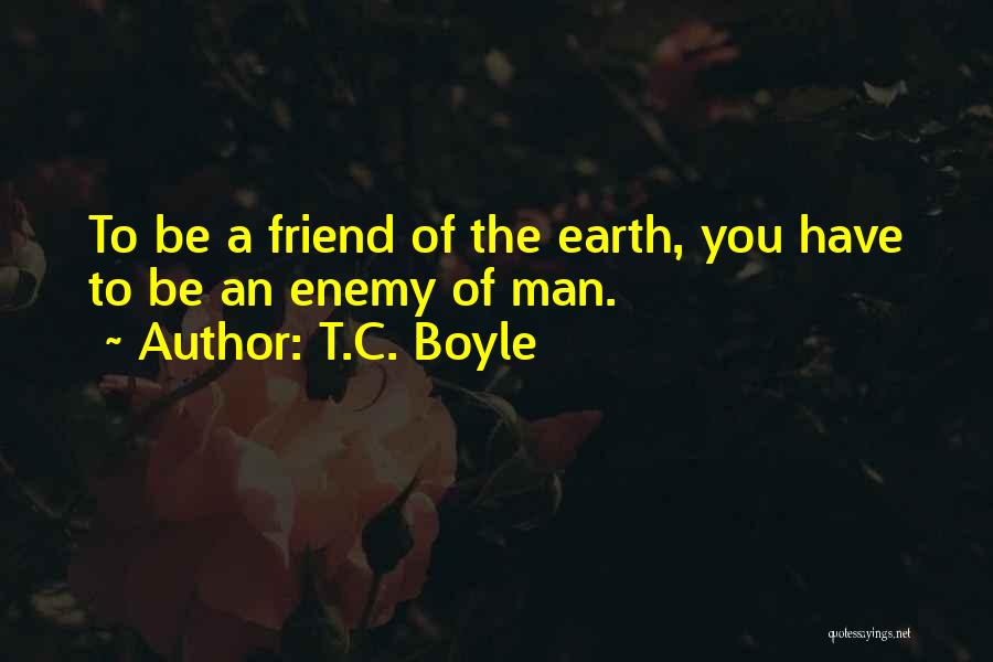 T.C. Boyle Quotes: To Be A Friend Of The Earth, You Have To Be An Enemy Of Man.