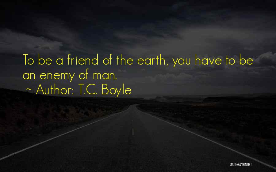 T.C. Boyle Quotes: To Be A Friend Of The Earth, You Have To Be An Enemy Of Man.