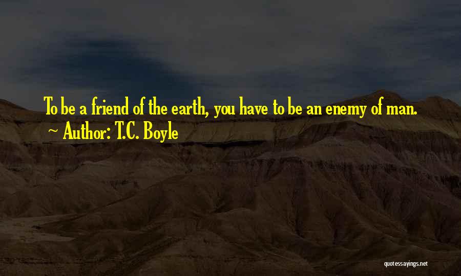 T.C. Boyle Quotes: To Be A Friend Of The Earth, You Have To Be An Enemy Of Man.