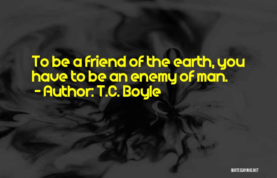 T.C. Boyle Quotes: To Be A Friend Of The Earth, You Have To Be An Enemy Of Man.