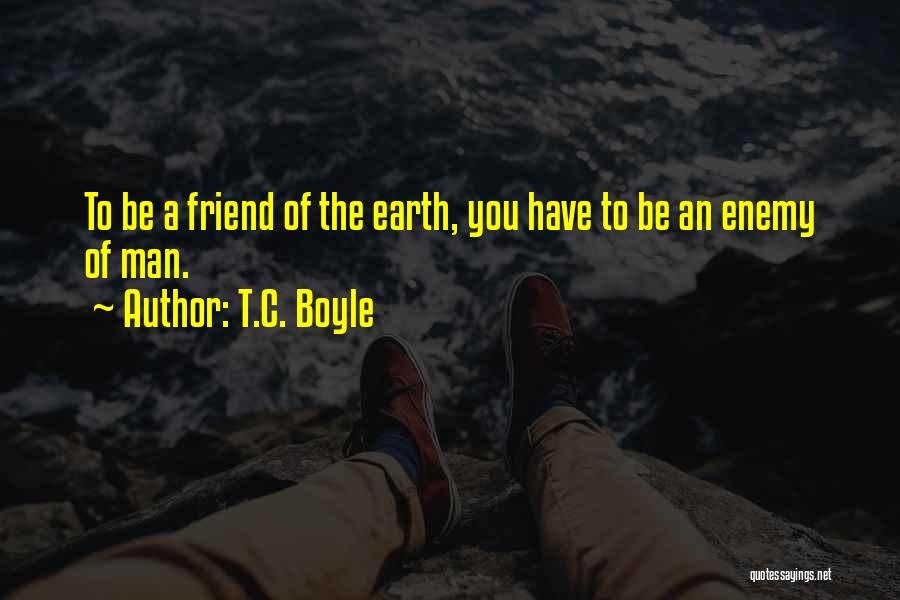 T.C. Boyle Quotes: To Be A Friend Of The Earth, You Have To Be An Enemy Of Man.