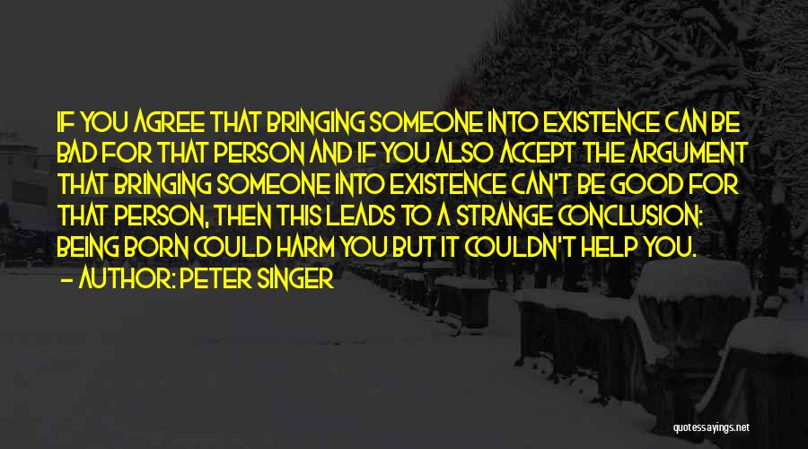 Peter Singer Quotes: If You Agree That Bringing Someone Into Existence Can Be Bad For That Person And If You Also Accept The
