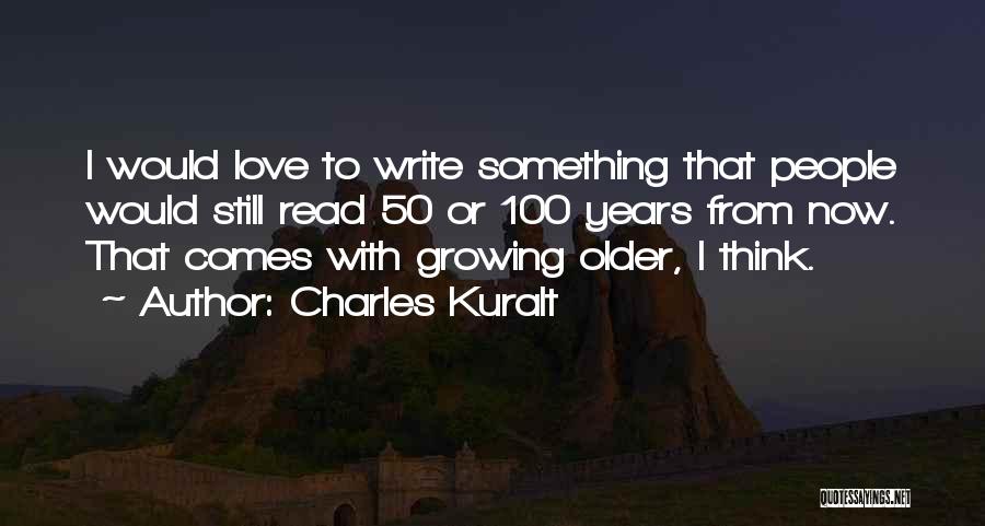 Charles Kuralt Quotes: I Would Love To Write Something That People Would Still Read 50 Or 100 Years From Now. That Comes With