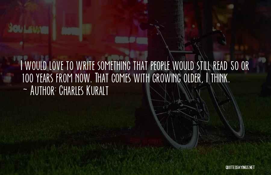 Charles Kuralt Quotes: I Would Love To Write Something That People Would Still Read 50 Or 100 Years From Now. That Comes With