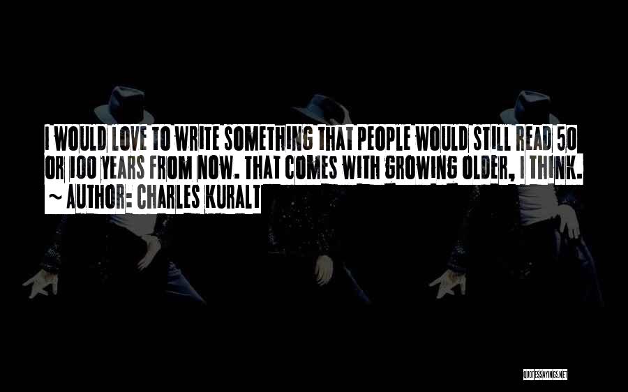 Charles Kuralt Quotes: I Would Love To Write Something That People Would Still Read 50 Or 100 Years From Now. That Comes With