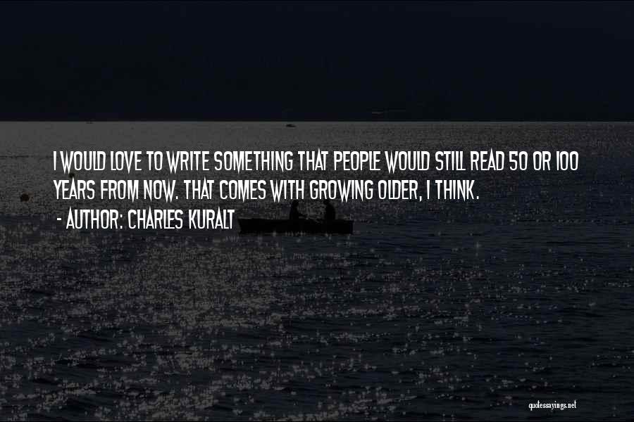 Charles Kuralt Quotes: I Would Love To Write Something That People Would Still Read 50 Or 100 Years From Now. That Comes With