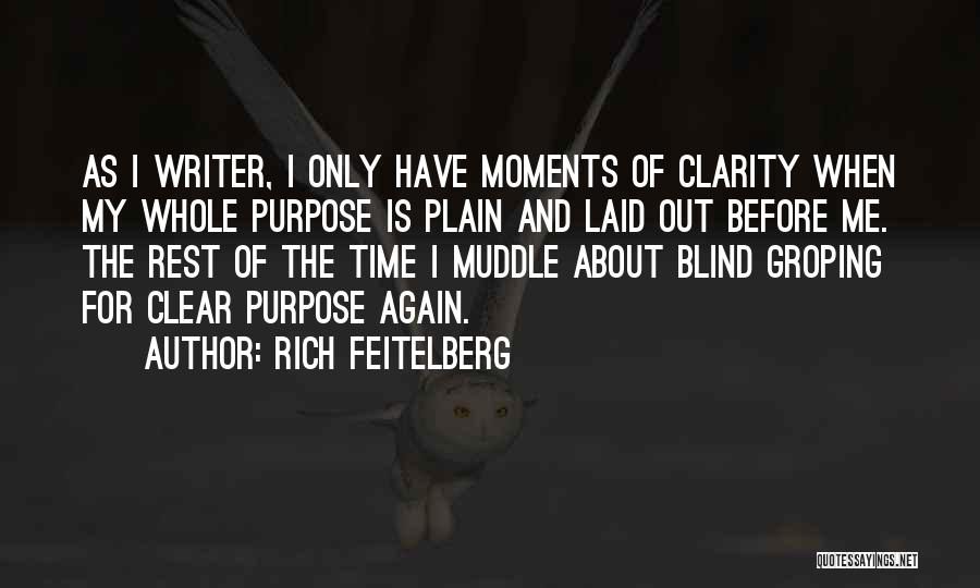 Rich Feitelberg Quotes: As I Writer, I Only Have Moments Of Clarity When My Whole Purpose Is Plain And Laid Out Before Me.