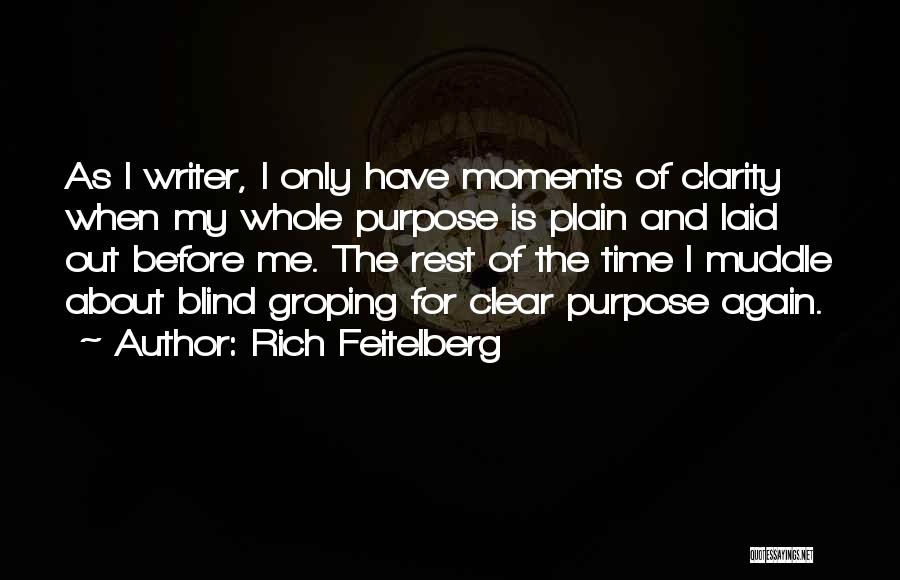 Rich Feitelberg Quotes: As I Writer, I Only Have Moments Of Clarity When My Whole Purpose Is Plain And Laid Out Before Me.