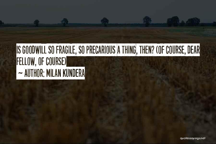 Milan Kundera Quotes: Is Goodwill So Fragile, So Precarious A Thing, Then? (of Course, Dear Fellow, Of Course)