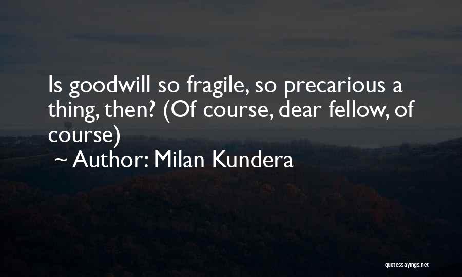 Milan Kundera Quotes: Is Goodwill So Fragile, So Precarious A Thing, Then? (of Course, Dear Fellow, Of Course)