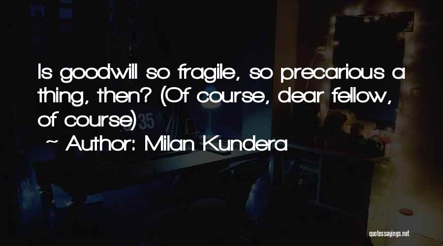 Milan Kundera Quotes: Is Goodwill So Fragile, So Precarious A Thing, Then? (of Course, Dear Fellow, Of Course)