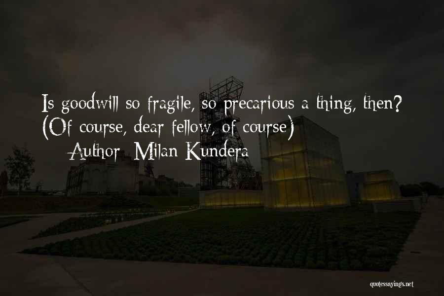 Milan Kundera Quotes: Is Goodwill So Fragile, So Precarious A Thing, Then? (of Course, Dear Fellow, Of Course)