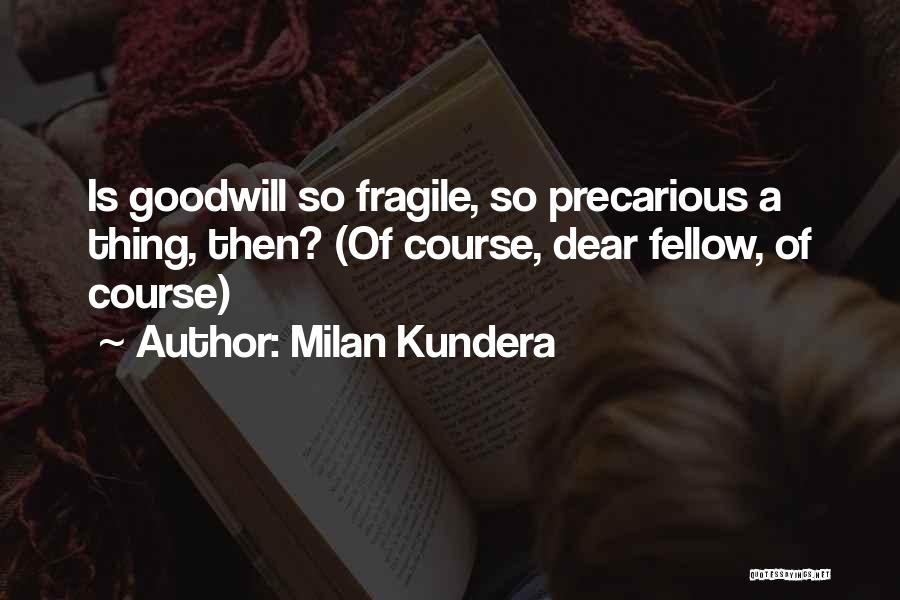 Milan Kundera Quotes: Is Goodwill So Fragile, So Precarious A Thing, Then? (of Course, Dear Fellow, Of Course)