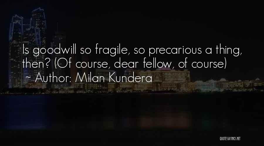 Milan Kundera Quotes: Is Goodwill So Fragile, So Precarious A Thing, Then? (of Course, Dear Fellow, Of Course)