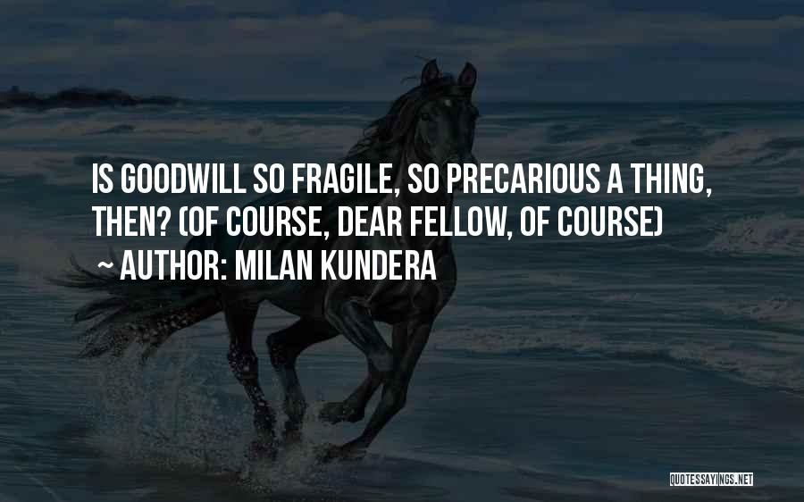 Milan Kundera Quotes: Is Goodwill So Fragile, So Precarious A Thing, Then? (of Course, Dear Fellow, Of Course)